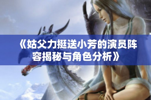 《姑父力挺送小芳的演员阵容揭秘与角色分析》