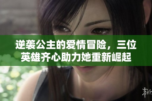 逆袭公主的爱情冒险，三位英雄齐心助力她重新崛起