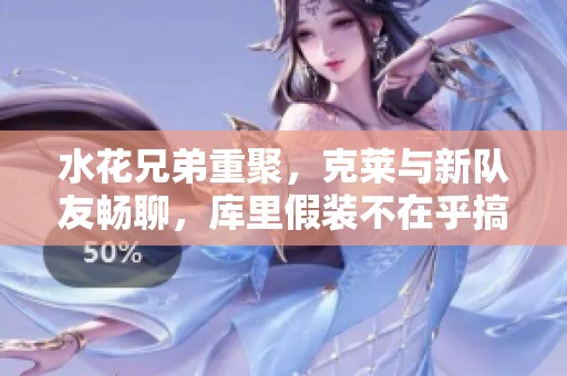 水花兄弟重聚，克莱与新队友畅聊，库里假装不在乎搞笑似的