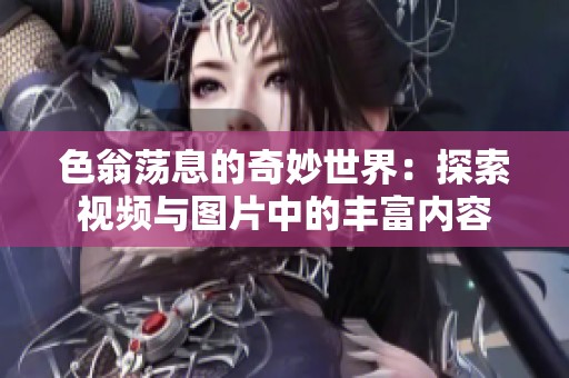色翁荡息的奇妙世界：探索视频与图片中的丰富内容