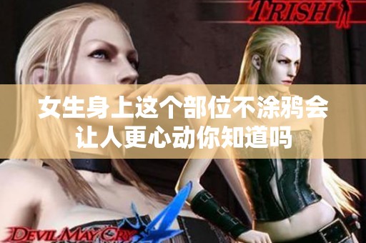 女生身上这个部位不涂鸦会让人更心动你知道吗