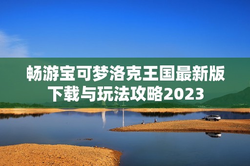 畅游宝可梦洛克王国最新版下载与玩法攻略2023