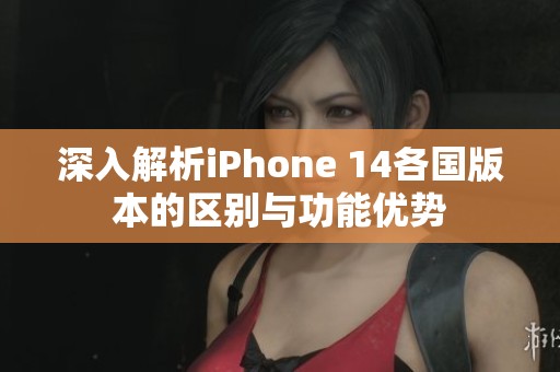 深入解析iPhone 14各国版本的区别与功能优势