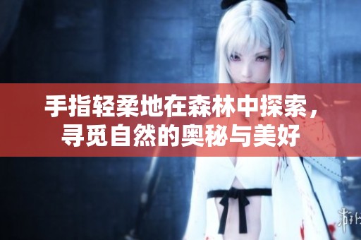 手指轻柔地在森林中探索，寻觅自然的奥秘与美好