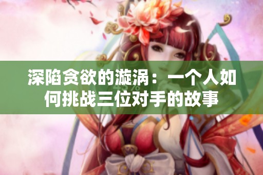 深陷贪欲的漩涡：一个人如何挑战三位对手的故事