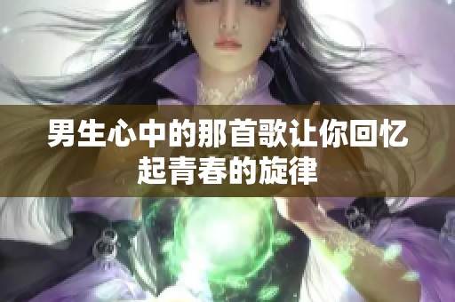 男生心中的那首歌让你回忆起青春的旋律