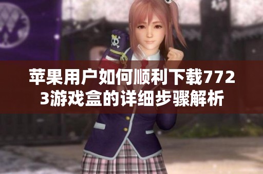 苹果用户如何顺利下载7723游戏盒的详细步骤解析