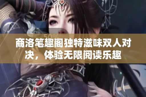 商洛笔趣阁独特滋味双人对决，体验无限阅读乐趣