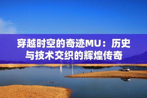 穿越时空的奇迹MU：历史与技术交织的辉煌传奇