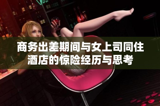 商务出差期间与女上司同住酒店的惊险经历与思考