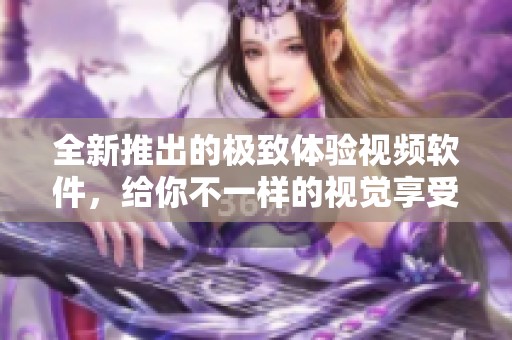 全新推出的极致体验视频软件，给你不一样的视觉享受