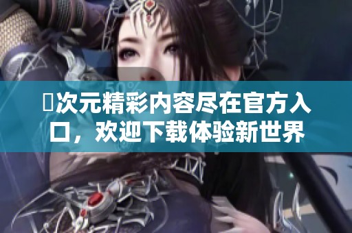 囧次元精彩内容尽在官方入口，欢迎下载体验新世界