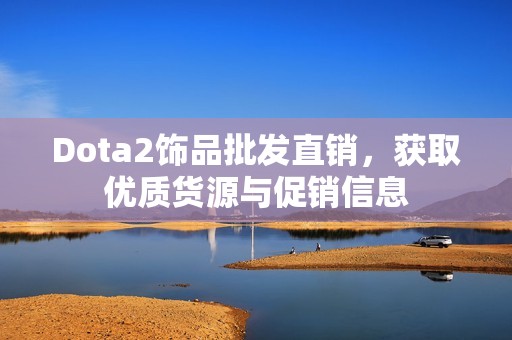 Dota2饰品批发直销，获取优质货源与促销信息