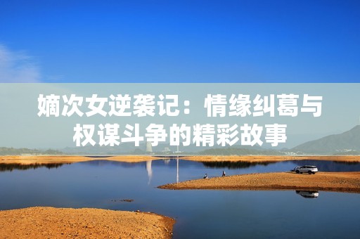 嫡次女逆袭记：情缘纠葛与权谋斗争的精彩故事