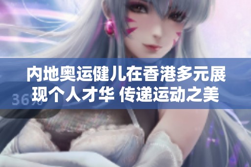 内地奥运健儿在香港多元展现个人才华 传递运动之美与内心感悟