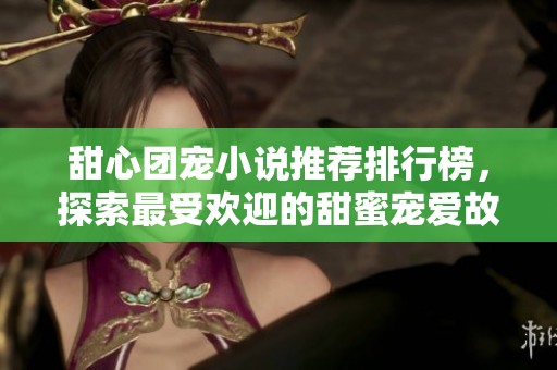 甜心团宠小说推荐排行榜，探索最受欢迎的甜蜜宠爱故事