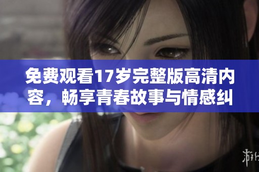 免费观看17岁完整版高清内容，畅享青春故事与情感纠葛