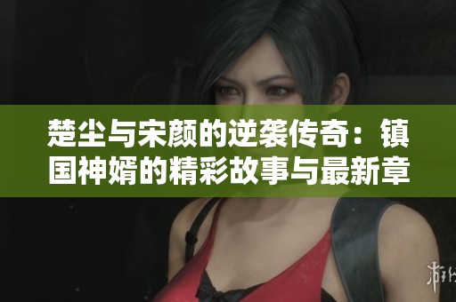 楚尘与宋颜的逆袭传奇：镇国神婿的精彩故事与最新章节分享