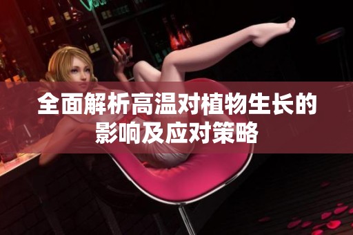 全面解析高温对植物生长的影响及应对策略