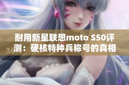 耐用新星联想moto S50评测：硬核特种兵称号的真相剖析