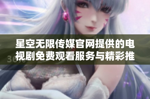 星空无限传媒官网提供的电视剧免费观看服务与精彩推荐