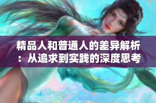 精品人和普通人的差异解析：从追求到实践的深度思考