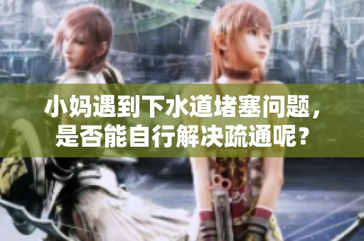 小妈遇到下水道堵塞问题，是否能自行解决疏通呢？