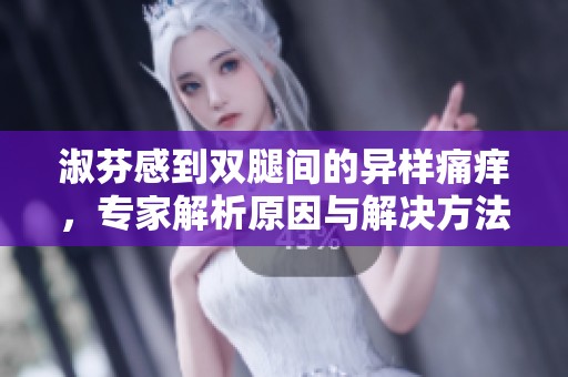 淑芬感到双腿间的异样痛痒，专家解析原因与解决方法