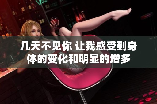 几天不见你 让我感受到身体的变化和明显的增多