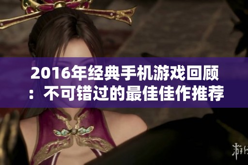 2016年经典手机游戏回顾：不可错过的最佳佳作推荐