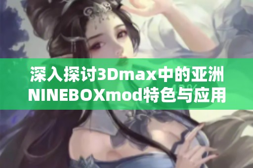 深入探讨3Dmax中的亚洲NINEBOXmod特色与应用技巧