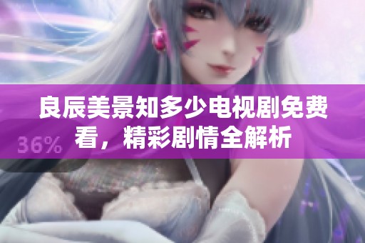 良辰美景知多少电视剧免费看，精彩剧情全解析