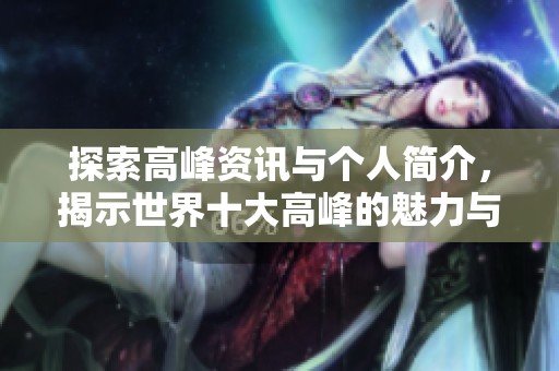 探索高峰资讯与个人简介，揭示世界十大高峰的魅力与特色