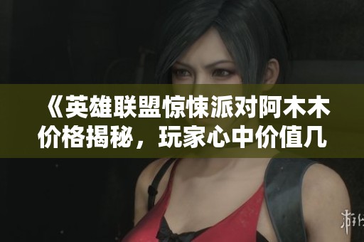 《英雄联盟惊悚派对阿木木价格揭秘，玩家心中价值几何》