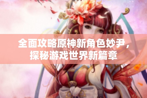 全面攻略原神新角色妙尹，探秘游戏世界新篇章