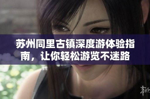 苏州同里古镇深度游体验指南，让你轻松游览不迷路
