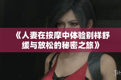 《人妻在按摩中体验别样舒缓与放松的秘密之旅》