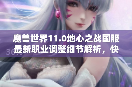 魔兽世界11.0地心之战国服最新职业调整细节解析，快来了解！