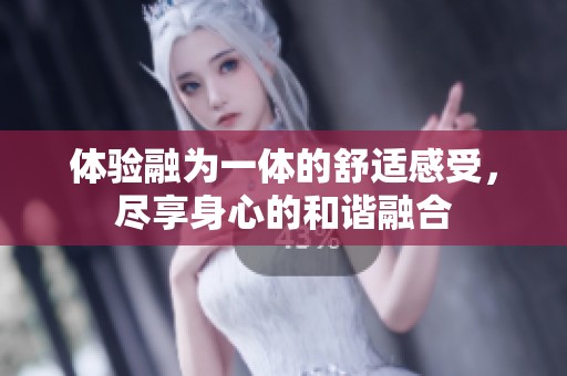 体验融为一体的舒适感受，尽享身心的和谐融合