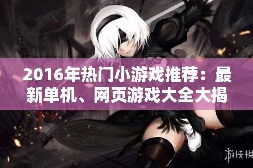 2016年热门小游戏推荐：最新单机、网页游戏大全大揭秘