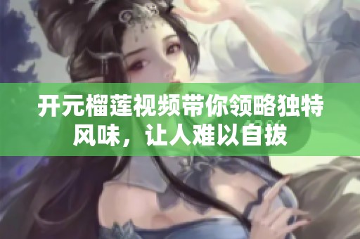 开元榴莲视频带你领略独特风味，让人难以自拔