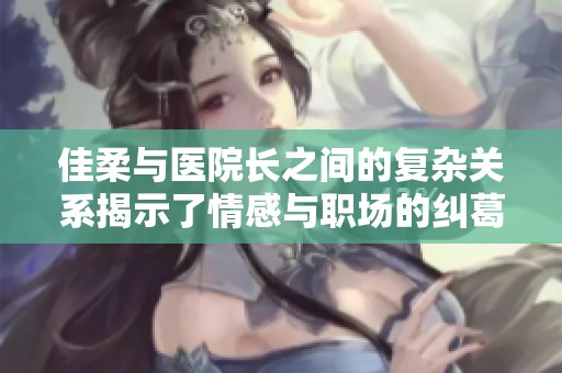 佳柔与医院长之间的复杂关系揭示了情感与职场的纠葛