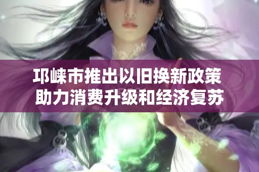 邛崃市推出以旧换新政策 助力消费升级和经济复苏