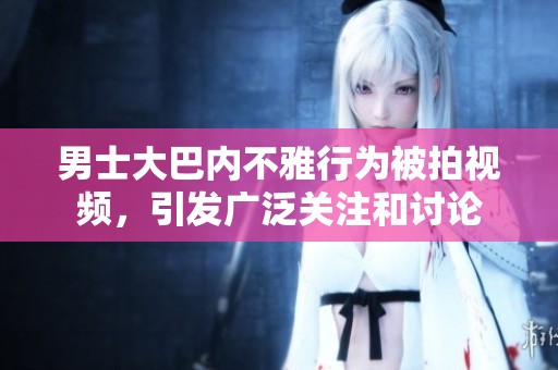 男士大巴内不雅行为被拍视频，引发广泛关注和讨论