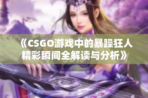 《CSGO游戏中的暴躁狂人精彩瞬间全解读与分析》