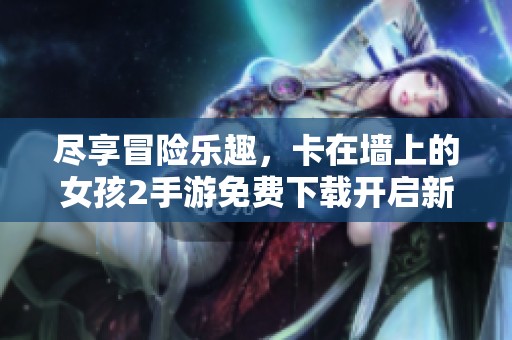 尽享冒险乐趣，卡在墙上的女孩2手游免费下载开启新旅程