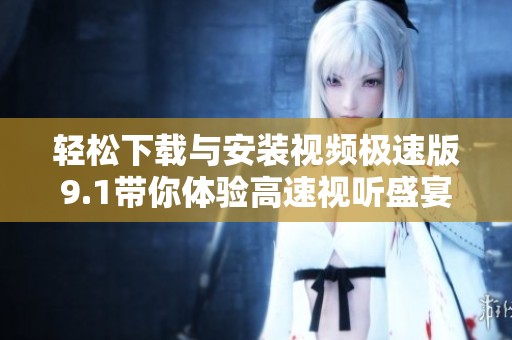 轻松下载与安装视频极速版9.1带你体验高速视听盛宴