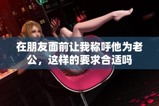 在朋友面前让我称呼他为老公，这样的要求合适吗