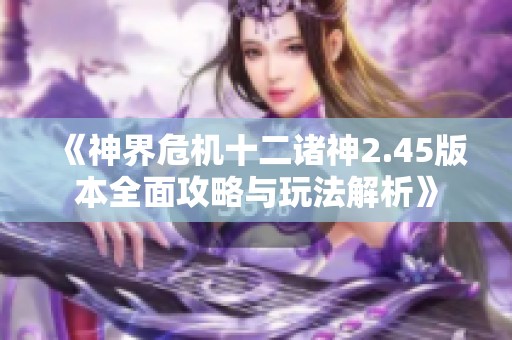《神界危机十二诸神2.45版本全面攻略与玩法解析》