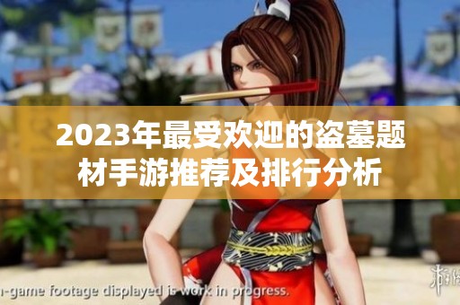 2023年最受欢迎的盗墓题材手游推荐及排行分析